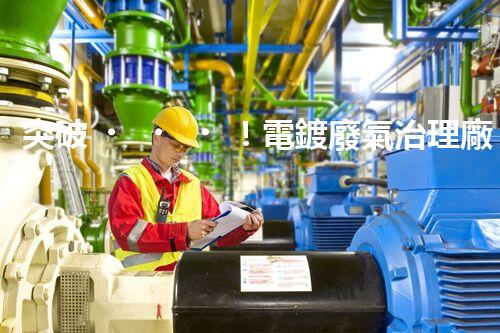 突破！電鍍廢氣治理廠家顛覆傳統(tǒng)，創(chuàng)新技術(shù)驚艷亮相！